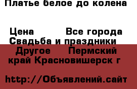 Платье белое до колена › Цена ­ 800 - Все города Свадьба и праздники » Другое   . Пермский край,Красновишерск г.